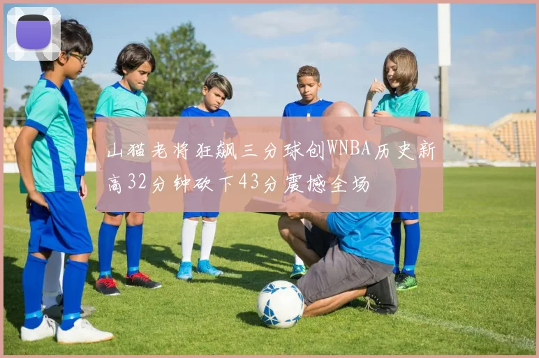 山猫老将狂飙三分球创WNBA历史新高32分钟砍下43分震撼全场