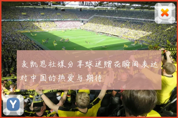 麦凯恩社媒分享球迷赠花瞬间表达对中国的热爱与期待