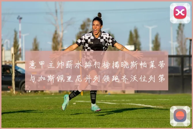 意甲主帅薪水排行榜揭晓斯帕莱蒂与加斯佩里尼并列领跑齐沃位列第六